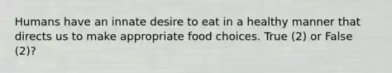 Humans have an innate desire to eat in a healthy manner that directs us to make appropriate food choices. True (2) or False (2)?