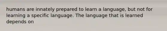 humans are innately prepared to learn a language, but not for learning a specific language. The language that is learned depends on