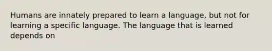 Humans are innately prepared to learn a language, but not for learning a specific language. The language that is learned depends on