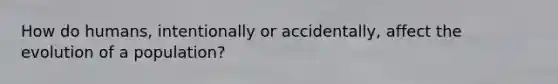 How do humans, intentionally or accidentally, affect the evolution of a population?