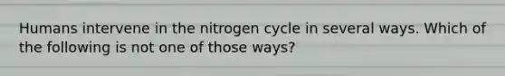 Humans intervene in <a href='https://www.questionai.com/knowledge/kbs8ipDdy2-the-nitrogen-cycle' class='anchor-knowledge'>the nitrogen cycle</a> in several ways. Which of the following is not one of those ways?