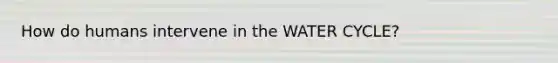 How do humans intervene in the WATER CYCLE?
