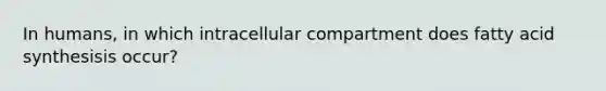 In humans, in which intracellular compartment does fatty acid synthesisis occur?