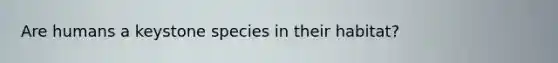 Are humans a keystone species in their habitat?