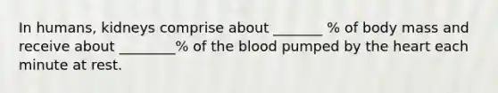 In humans, kidneys comprise about _______ % of body mass and receive about ________% of the blood pumped by the heart each minute at rest.