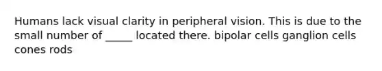 Humans lack visual clarity in peripheral vision. This is due to the small number of _____ located there. bipolar cells ganglion cells cones rods