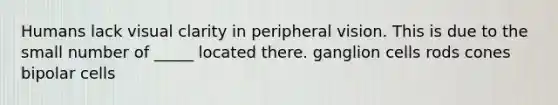 Humans lack visual clarity in peripheral vision. This is due to the small number of _____ located there. ganglion cells rods cones bipolar cells