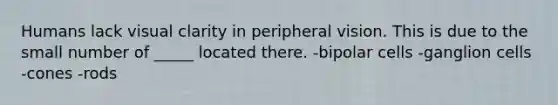 Humans lack visual clarity in peripheral vision. This is due to the small number of _____ located there. -bipolar cells -ganglion cells -cones -rods