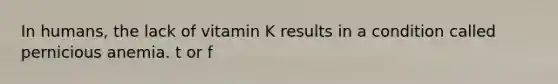 In humans, the lack of vitamin K results in a condition called pernicious anemia. t or f