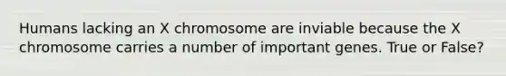 Humans lacking an X chromosome are inviable because the X chromosome carries a number of important genes. True or False?