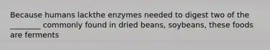 Because humans lackthe enzymes needed to digest two of the ________ commonly found in dried beans, soybeans, these foods are ferments