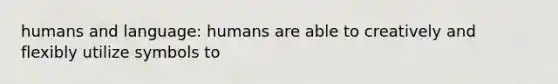 humans and language: humans are able to creatively and flexibly utilize symbols to