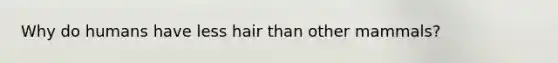 Why do humans have less hair than other mammals?