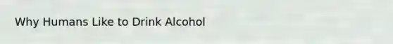 Why Humans Like to Drink Alcohol