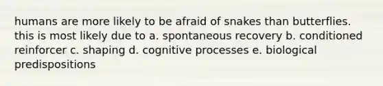 humans are more likely to be afraid of snakes than butterflies. this is most likely due to a. spontaneous recovery b. conditioned reinforcer c. shaping d. cognitive processes e. biological predispositions