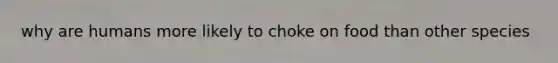 why are humans more likely to choke on food than other species