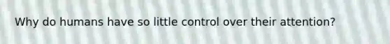 Why do humans have so little control over their attention?