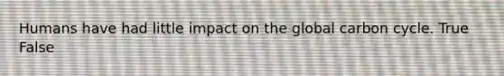 Humans have had little impact on the global carbon cycle. True False