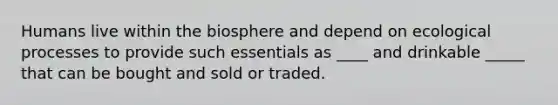 Humans live within the biosphere and depend on ecological processes to provide such essentials as ____ and drinkable _____ that can be bought and sold or traded.