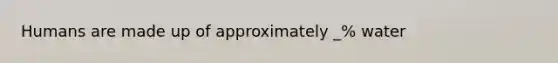 Humans are made up of approximately _% water