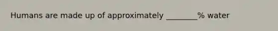 Humans are made up of approximately ________% water