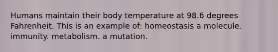 Humans maintain their body temperature at 98.6 degrees Fahrenheit. This is an example of: homeostasis a molecule. immunity. metabolism. a mutation.