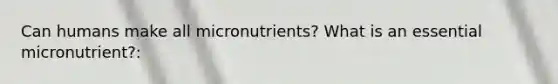 Can humans make all micronutrients? What is an essential micronutrient?: