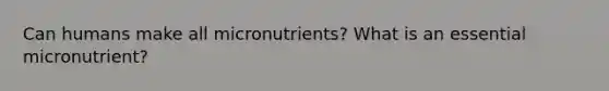 Can humans make all micronutrients? What is an essential micronutrient?