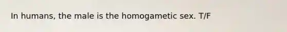 In humans, the male is the homogametic sex. T/F