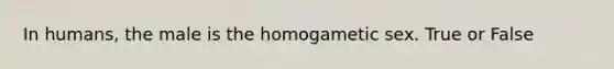 In humans, the male is the homogametic sex. True or False