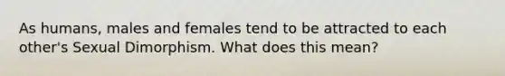 As humans, males and females tend to be attracted to each other's Sexual Dimorphism. What does this mean?