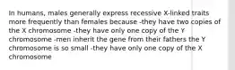 In humans, males generally express recessive X-linked traits more frequently than females because -they have two copies of the X chromosome -they have only one copy of the Y chromosome -men inherit the gene from their fathers the Y chromosome is so small -they have only one copy of the X chromosome