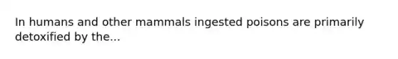 In humans and other mammals ingested poisons are primarily detoxified by the...