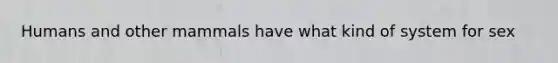 Humans and other mammals have what kind of system for sex