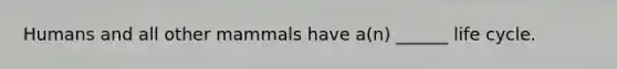 Humans and all other mammals have a(n) ______ life cycle.