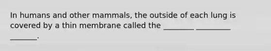 In humans and other mammals, the outside of each lung is covered by a thin membrane called the ________ _________ _______.