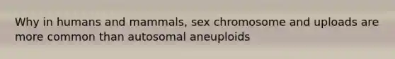 Why in humans and mammals, sex chromosome and uploads are more common than autosomal aneuploids