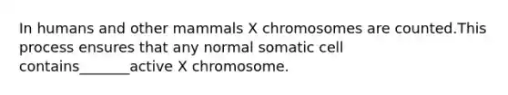 In humans and other mammals X chromosomes are counted.This process ensures that any normal somatic cell contains_______active X chromosome.