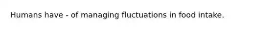 Humans have - of managing fluctuations in food intake.