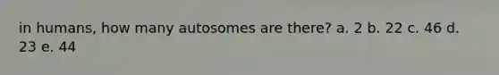 in humans, how many autosomes are there? a. 2 b. 22 c. 46 d. 23 e. 44