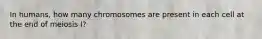 In humans, how many chromosomes are present in each cell at the end of meiosis I?