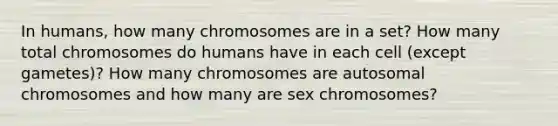 In humans, how many chromosomes are in a set? How many total chromosomes do humans have in each cell (except gametes)? How many chromosomes are autosomal chromosomes and how many are sex chromosomes?