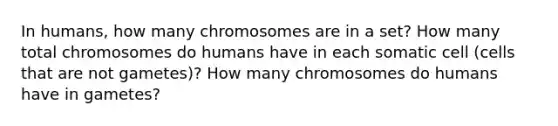 In humans, how many chromosomes are in a set? How many total chromosomes do humans have in each somatic cell (cells that are not gametes)? How many chromosomes do humans have in gametes?