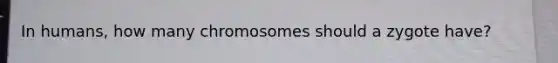 In humans, how many chromosomes should a zygote have?