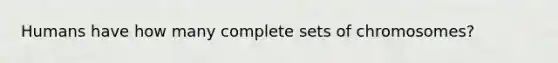 Humans have how many complete sets of chromosomes?