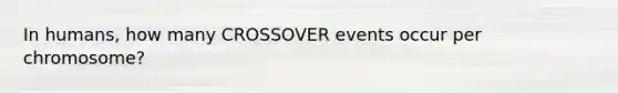 In humans, how many CROSSOVER events occur per chromosome?