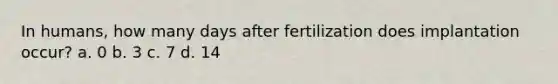 In humans, how many days after fertilization does implantation occur? a. 0 b. 3 c. 7 d. 14