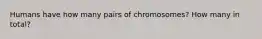Humans have how many pairs of chromosomes? How many in total?