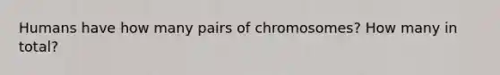 Humans have how many pairs of chromosomes? How many in total?