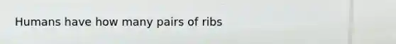 Humans have how many pairs of ribs